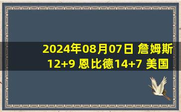 2024年08月07日 詹姆斯12+9 恩比德14+7 美国男篮6人上双大胜巴西晋级四强